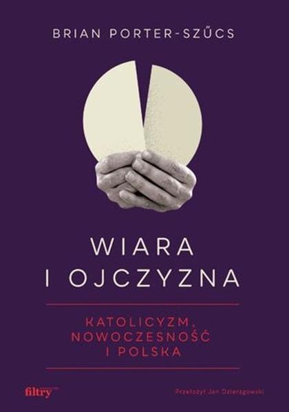 Wiara i ojczyzna. Katolicyzm, nowoczesność i Polsk