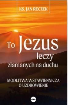 TO JEZUS LECZY ZŁAMANYCH NA DUCHU
