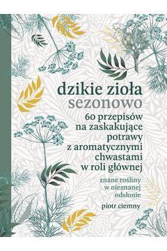 DZIKIE ZIOŁA SEZONOWO. 60 PRZEPISÓW NA ZASKAKUJĄCE