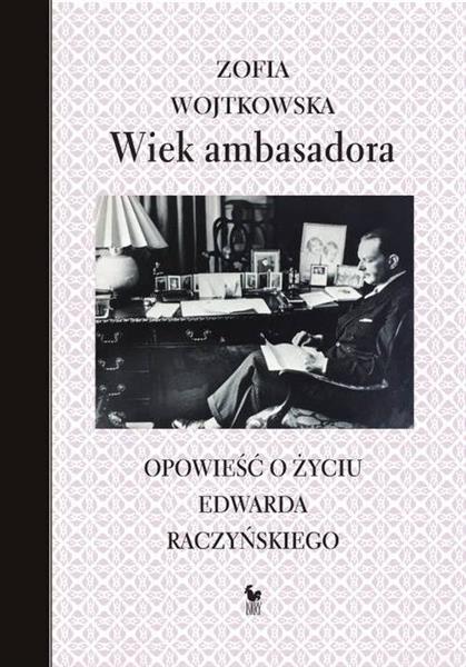 WIEK AMBASADORA. OPOWIEŚĆ O ŻYCIU EDWARDA RACZYŃSK