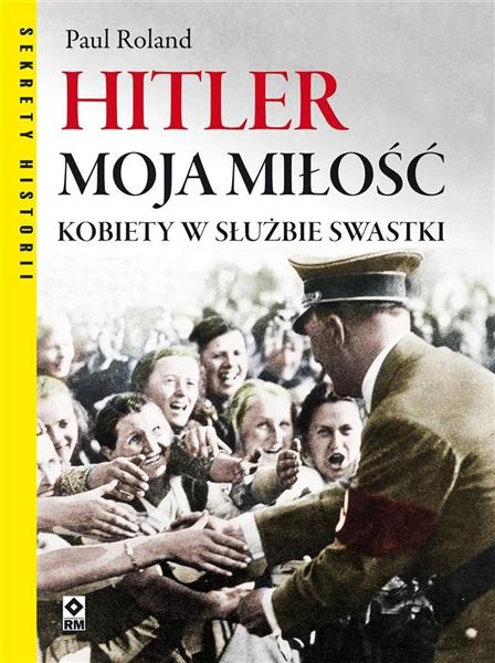 HITLER MOJA MIŁOŚĆ. KOBIETY W SŁUŻBIE SWASTYKI