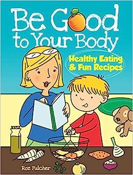 Be Good to Your Body--Healthy Eating and Fun Recip