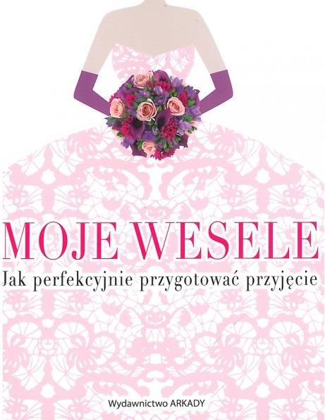 MOJE WESELE. JAK PERFEKCYJNIE PRZYGOTOWAĆ PRZYJĘCI