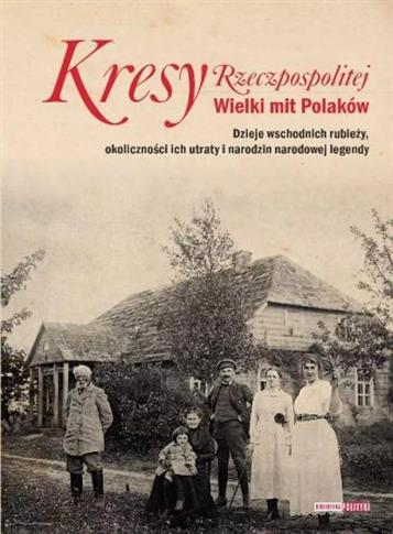 KRESY RZECZPOSPOLITEJ. WIELKI MIT POLAKÓW