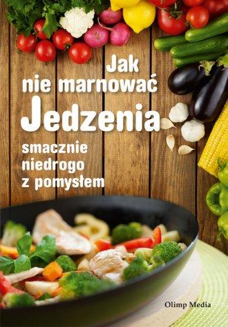 Jak nie marnować jedzenia. Smacznie. Niedrogo.