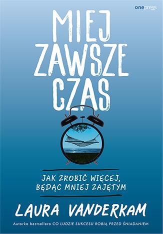 MIEJ ZAWSZE CZAS. JAK ZROBIĆ WIĘCEJ, BĘDĄC MNIEJ Z