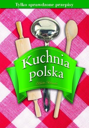 KUCHNIA POLSKA. TYLKO SPRAWDZONE PRZEPISY