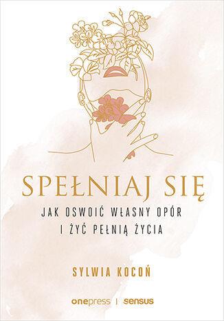 SPEŁNIAJ SIĘ. JAK OSWOIĆ WŁASNY OPÓR I ŻYĆ PEŁNIĄ