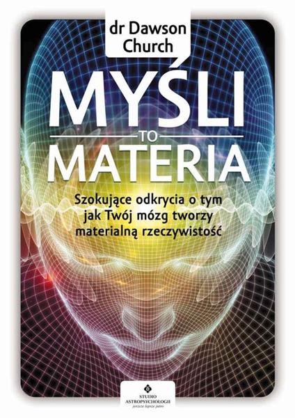 MYŚLI TO MATERIA. SZOKUJĄCE ODKRYCIA O TYM, JAK...