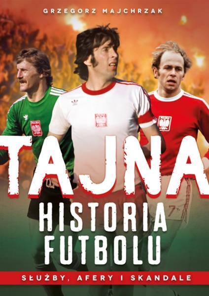 TAJNA HISTORIA FUTBOLU. SŁUŻBY, AFERY I SKANDALE