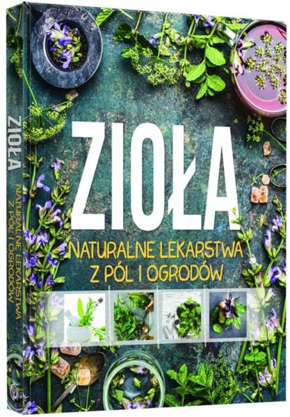 ZIOŁA. NATURALNE LEKARSTWA Z PÓL I OGRODÓW