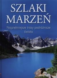 Szlaki marzeń. Najpiękniejsze trasy podróżnicze...