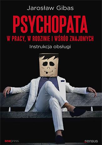 PSYCHOPATA W PRACY, W RODZINIE I WŚRÓD ZNAJOMYCH.